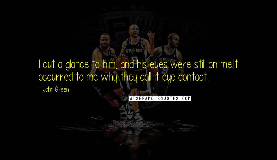 John Green Quotes: I cut a glance to him, and his eyes were still on me.It occurred to me why they call it eye contact.