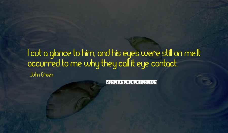 John Green Quotes: I cut a glance to him, and his eyes were still on me.It occurred to me why they call it eye contact.