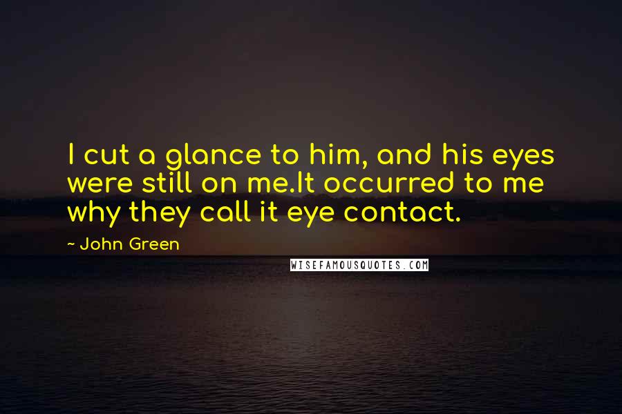 John Green Quotes: I cut a glance to him, and his eyes were still on me.It occurred to me why they call it eye contact.