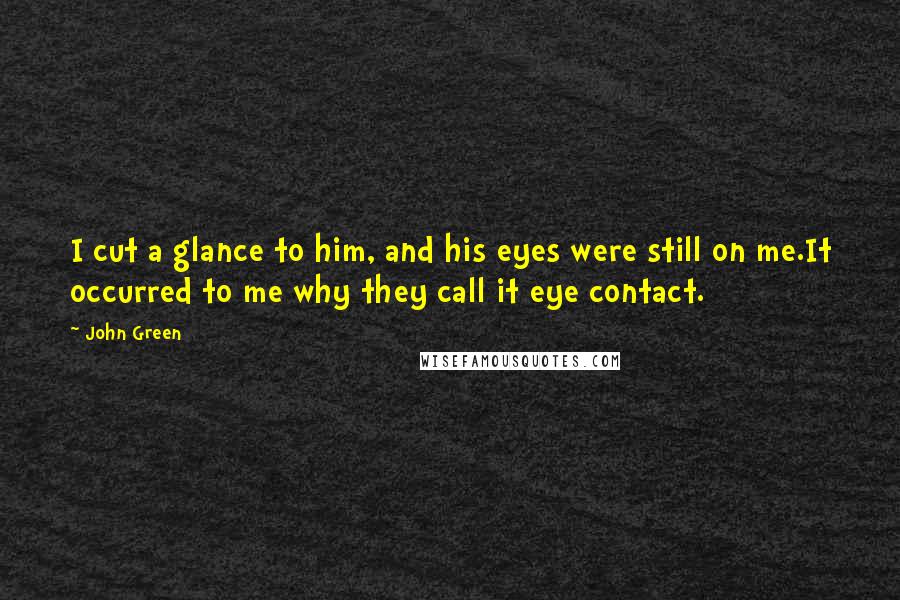 John Green Quotes: I cut a glance to him, and his eyes were still on me.It occurred to me why they call it eye contact.