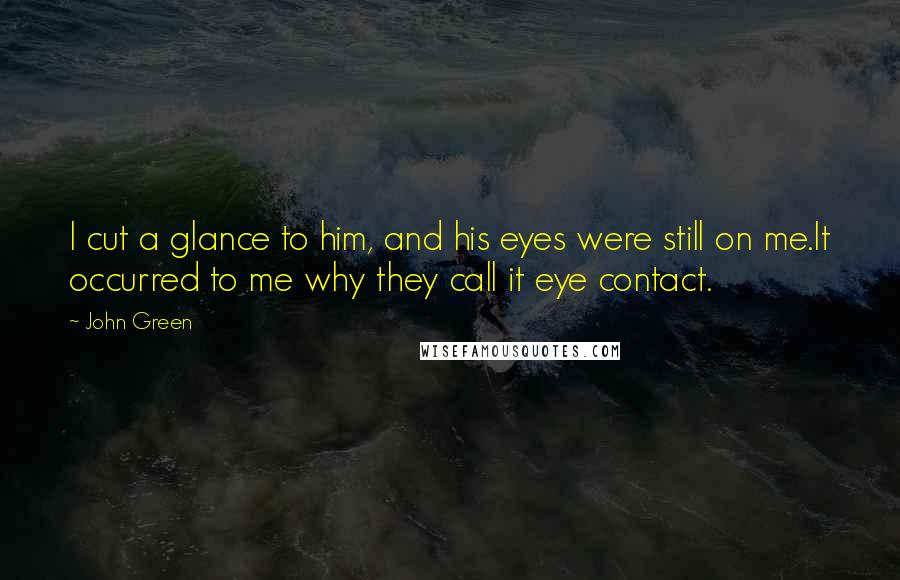 John Green Quotes: I cut a glance to him, and his eyes were still on me.It occurred to me why they call it eye contact.