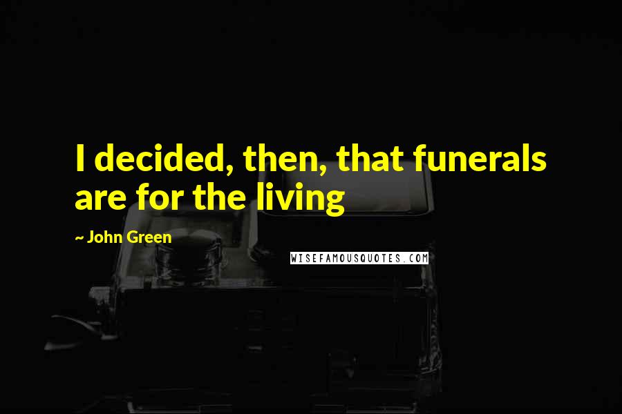 John Green Quotes: I decided, then, that funerals are for the living