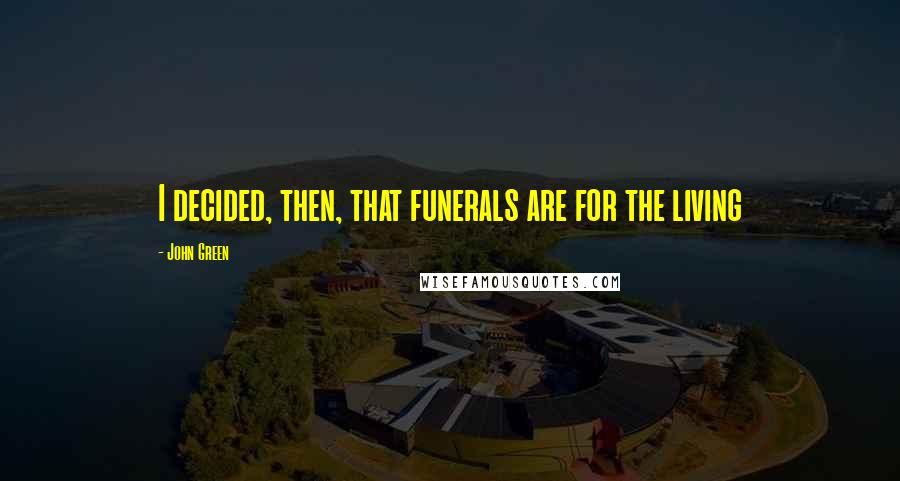 John Green Quotes: I decided, then, that funerals are for the living