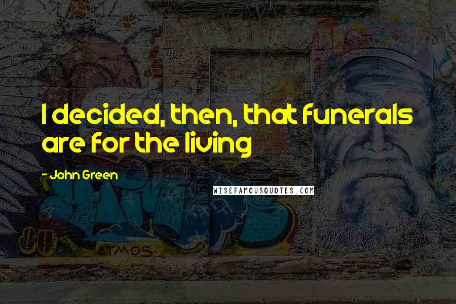 John Green Quotes: I decided, then, that funerals are for the living