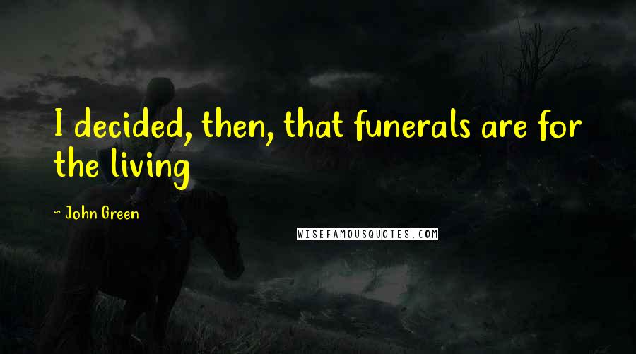John Green Quotes: I decided, then, that funerals are for the living