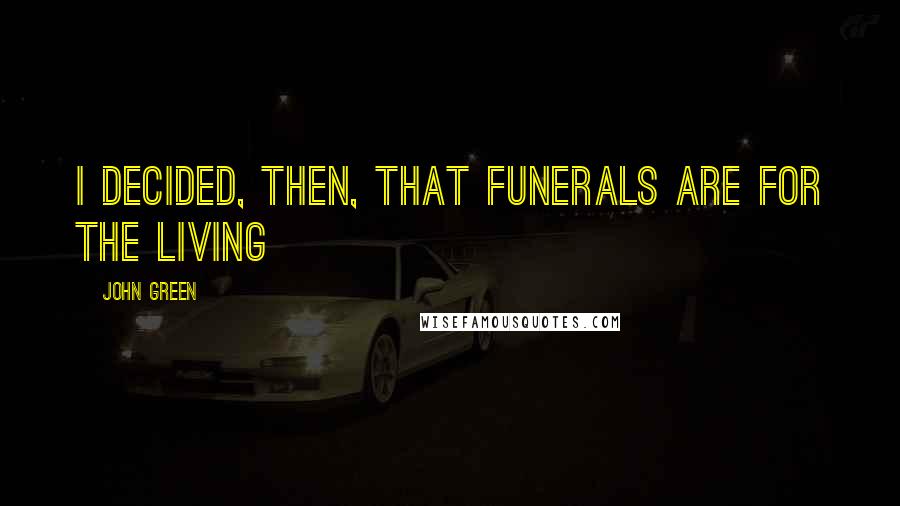 John Green Quotes: I decided, then, that funerals are for the living