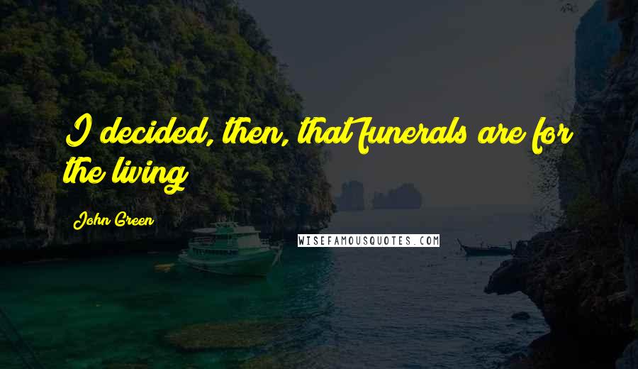 John Green Quotes: I decided, then, that funerals are for the living