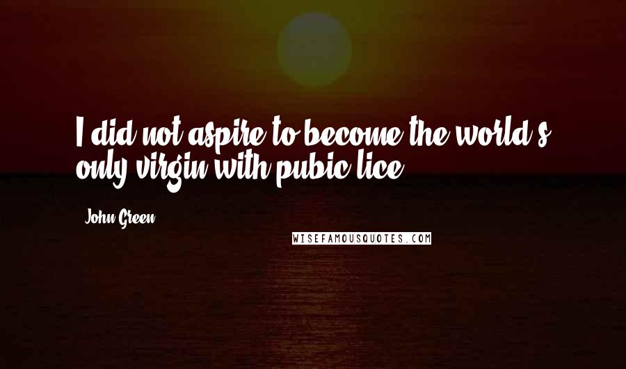 John Green Quotes: I did not aspire to become the world's only virgin with pubic lice.