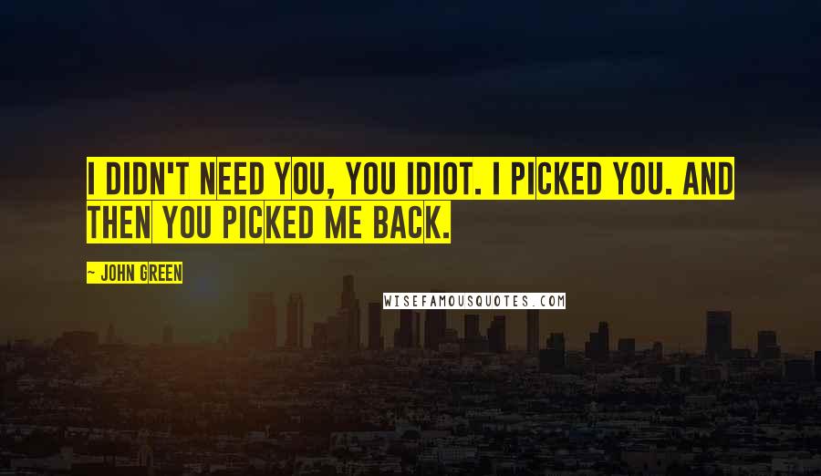 John Green Quotes: I didn't need you, you idiot. I picked you. And then you picked me back.
