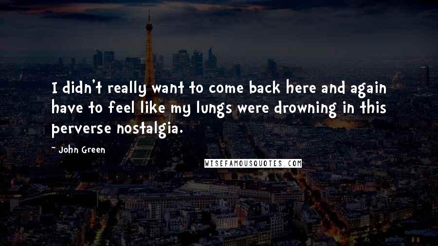 John Green Quotes: I didn't really want to come back here and again have to feel like my lungs were drowning in this perverse nostalgia.