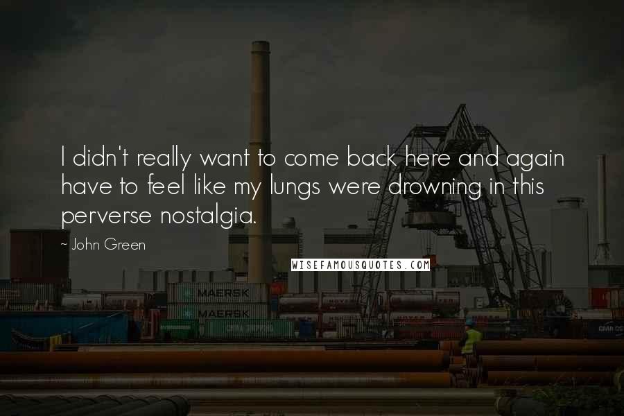 John Green Quotes: I didn't really want to come back here and again have to feel like my lungs were drowning in this perverse nostalgia.