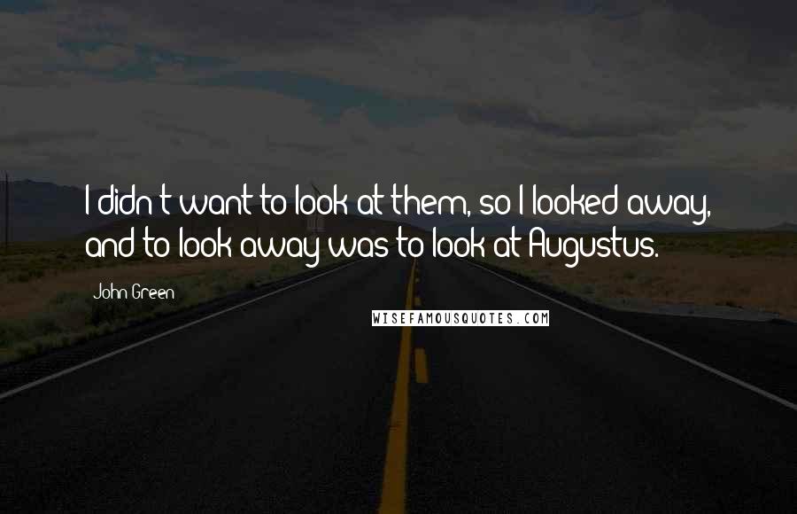 John Green Quotes: I didn't want to look at them, so I looked away, and to look away was to look at Augustus.