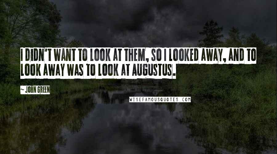 John Green Quotes: I didn't want to look at them, so I looked away, and to look away was to look at Augustus.