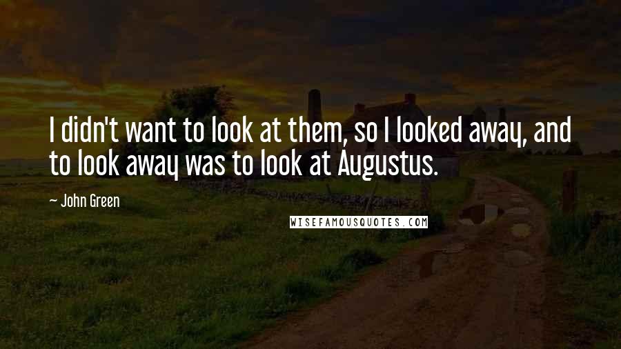 John Green Quotes: I didn't want to look at them, so I looked away, and to look away was to look at Augustus.