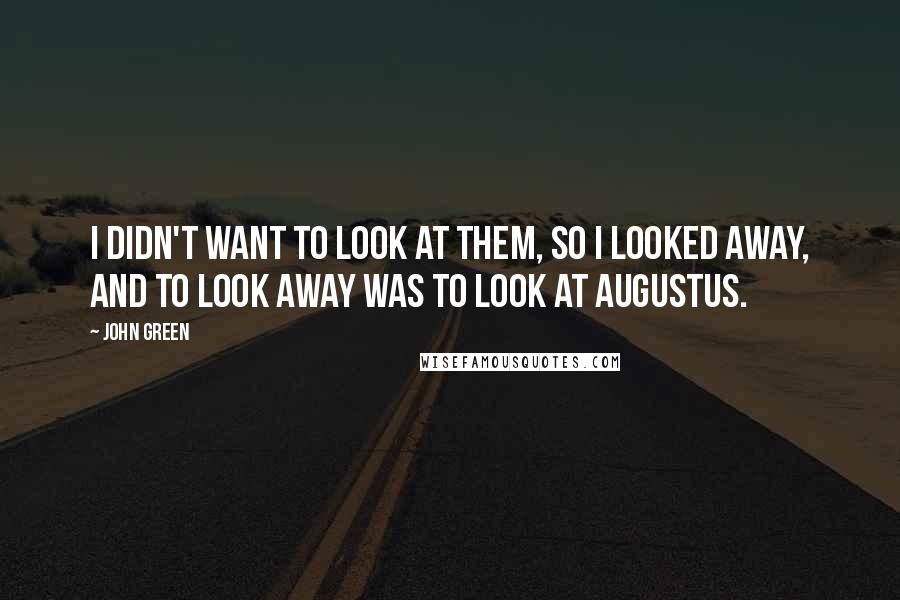 John Green Quotes: I didn't want to look at them, so I looked away, and to look away was to look at Augustus.