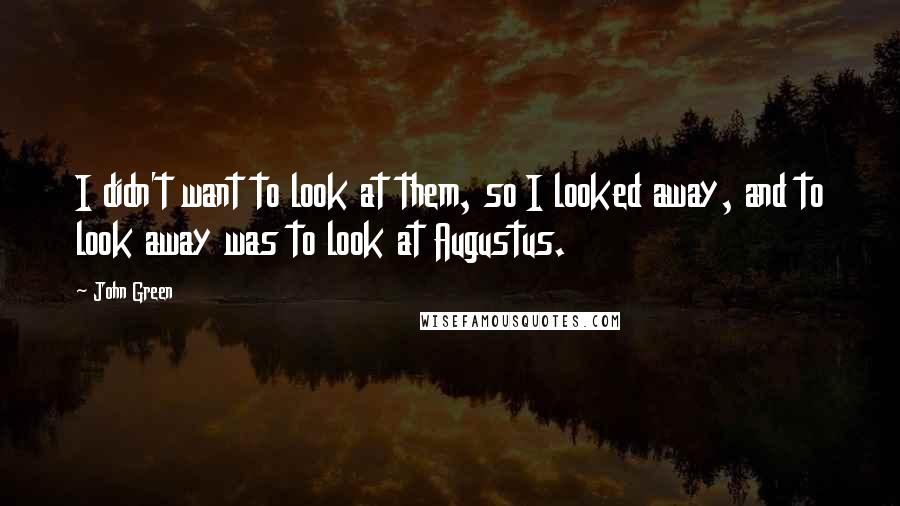 John Green Quotes: I didn't want to look at them, so I looked away, and to look away was to look at Augustus.