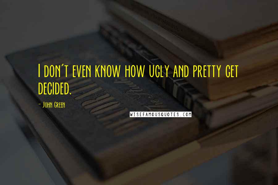 John Green Quotes: I don't even know how ugly and pretty get decided.