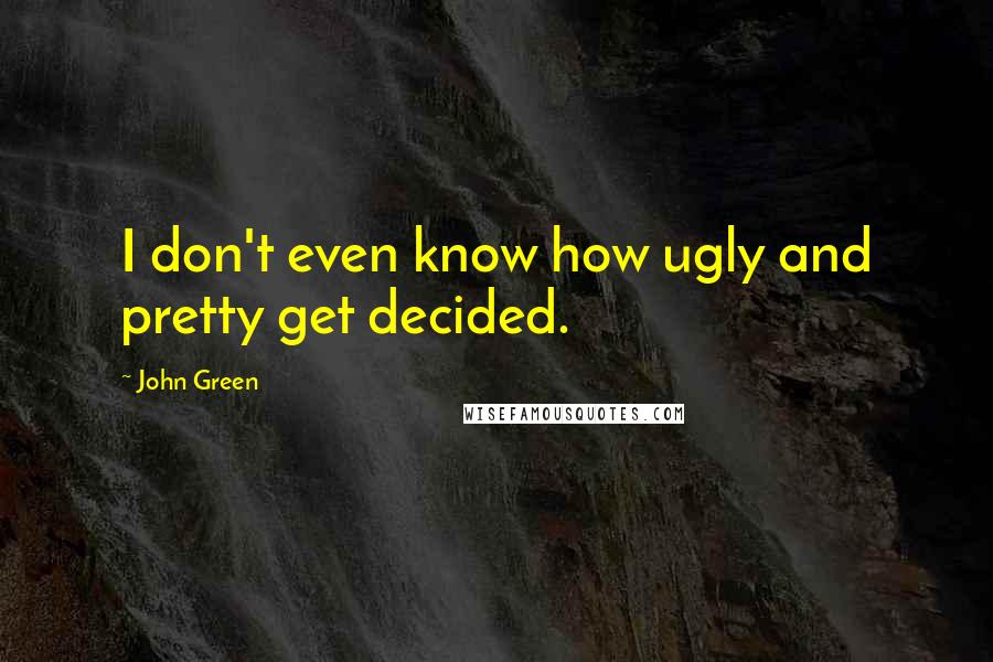 John Green Quotes: I don't even know how ugly and pretty get decided.