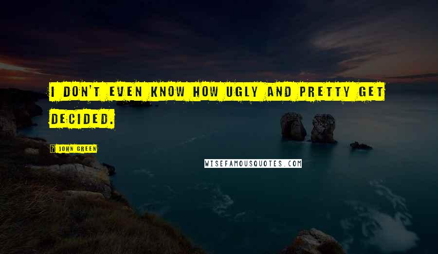 John Green Quotes: I don't even know how ugly and pretty get decided.