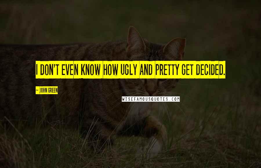 John Green Quotes: I don't even know how ugly and pretty get decided.