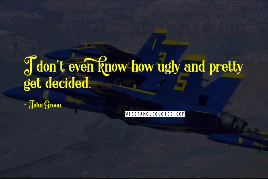 John Green Quotes: I don't even know how ugly and pretty get decided.
