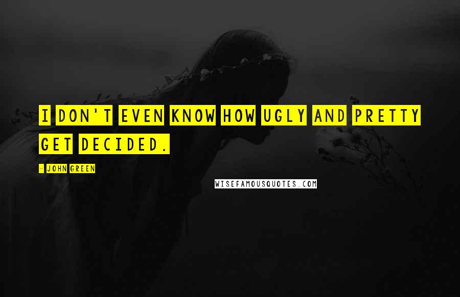 John Green Quotes: I don't even know how ugly and pretty get decided.