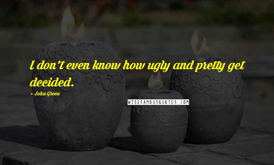 John Green Quotes: I don't even know how ugly and pretty get decided.