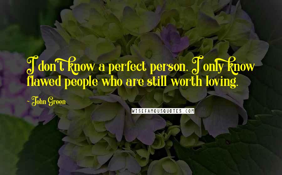 John Green Quotes: I don't know a perfect person. I only know flawed people who are still worth loving.