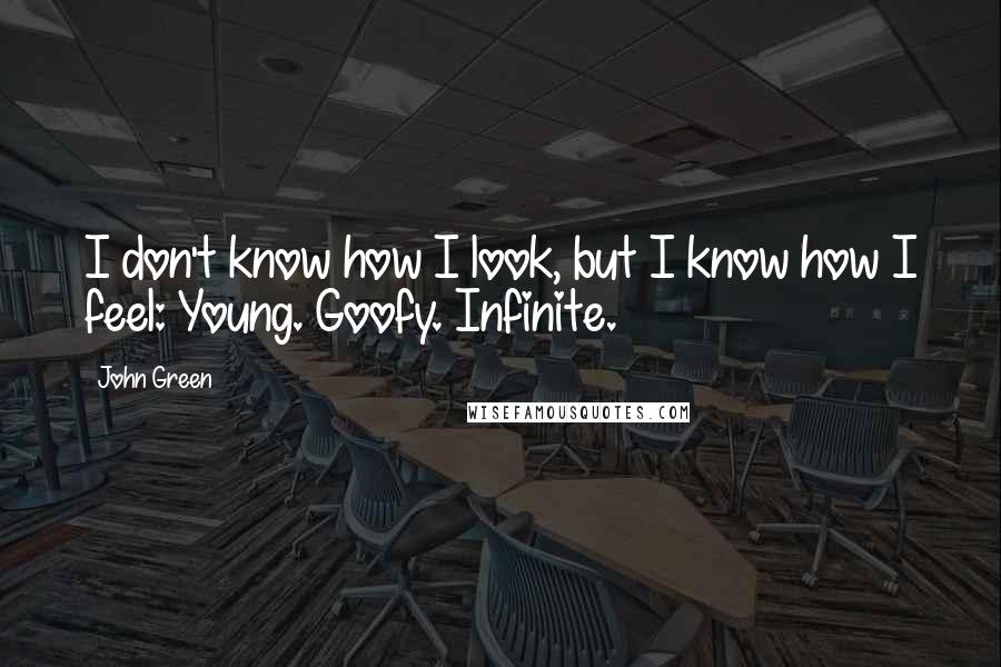 John Green Quotes: I don't know how I look, but I know how I feel: Young. Goofy. Infinite.