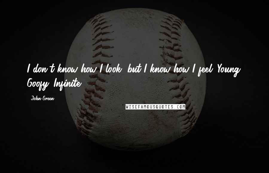 John Green Quotes: I don't know how I look, but I know how I feel: Young. Goofy. Infinite.