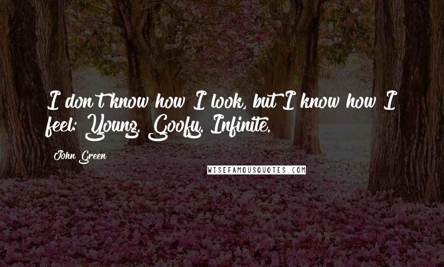John Green Quotes: I don't know how I look, but I know how I feel: Young. Goofy. Infinite.