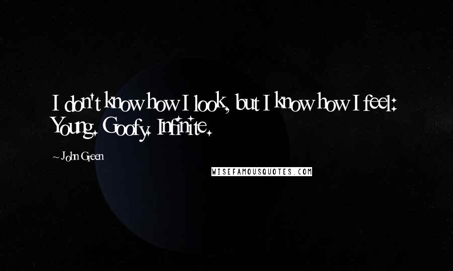 John Green Quotes: I don't know how I look, but I know how I feel: Young. Goofy. Infinite.