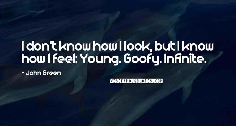 John Green Quotes: I don't know how I look, but I know how I feel: Young. Goofy. Infinite.