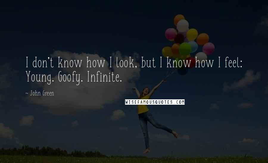 John Green Quotes: I don't know how I look, but I know how I feel: Young. Goofy. Infinite.