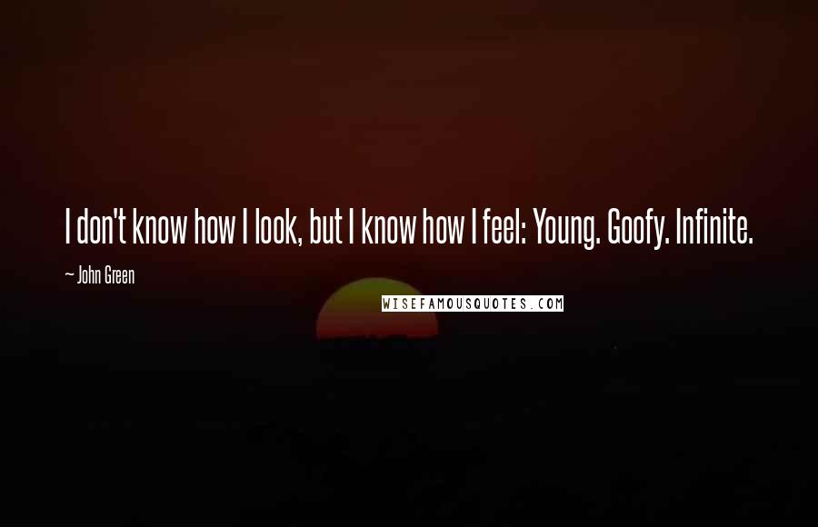 John Green Quotes: I don't know how I look, but I know how I feel: Young. Goofy. Infinite.