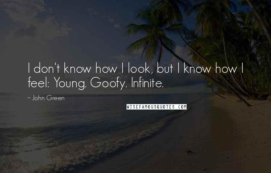 John Green Quotes: I don't know how I look, but I know how I feel: Young. Goofy. Infinite.