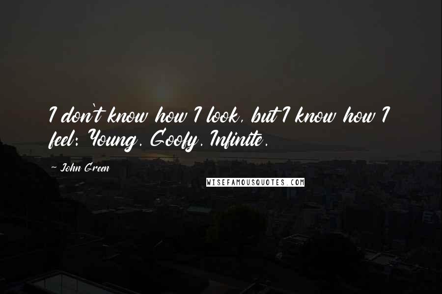 John Green Quotes: I don't know how I look, but I know how I feel: Young. Goofy. Infinite.