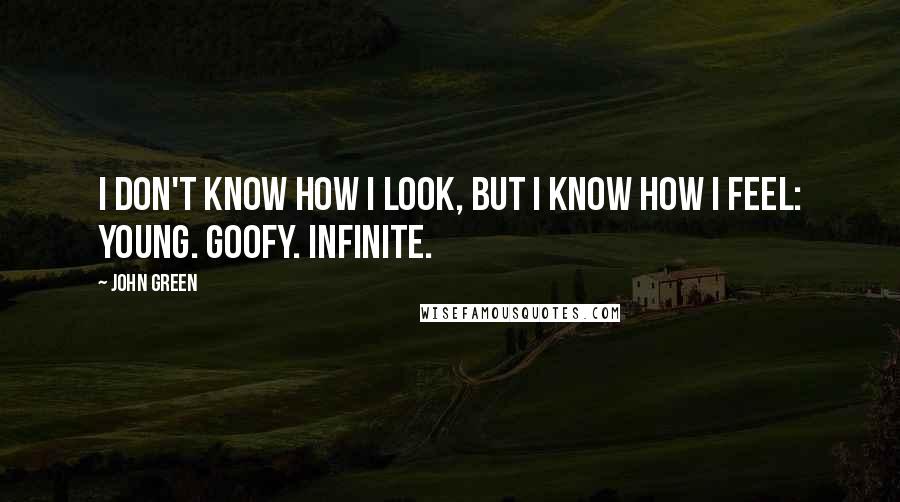 John Green Quotes: I don't know how I look, but I know how I feel: Young. Goofy. Infinite.