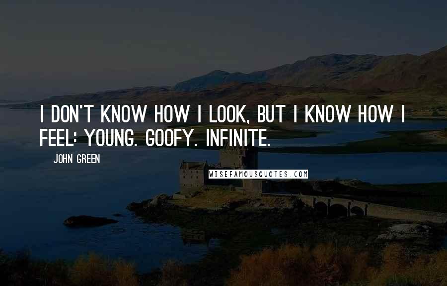 John Green Quotes: I don't know how I look, but I know how I feel: Young. Goofy. Infinite.