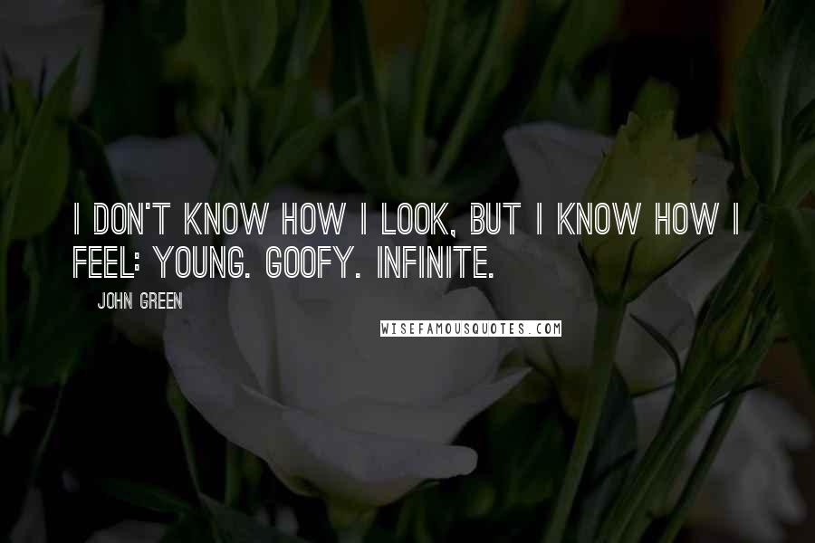 John Green Quotes: I don't know how I look, but I know how I feel: Young. Goofy. Infinite.