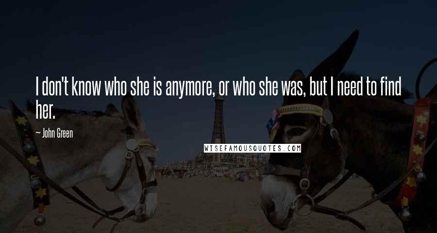 John Green Quotes: I don't know who she is anymore, or who she was, but I need to find her.
