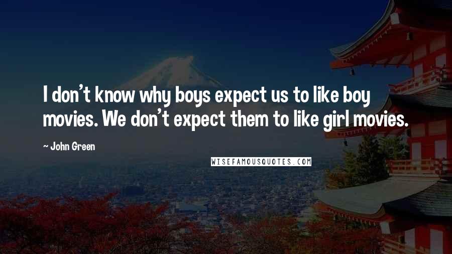 John Green Quotes: I don't know why boys expect us to like boy movies. We don't expect them to like girl movies.