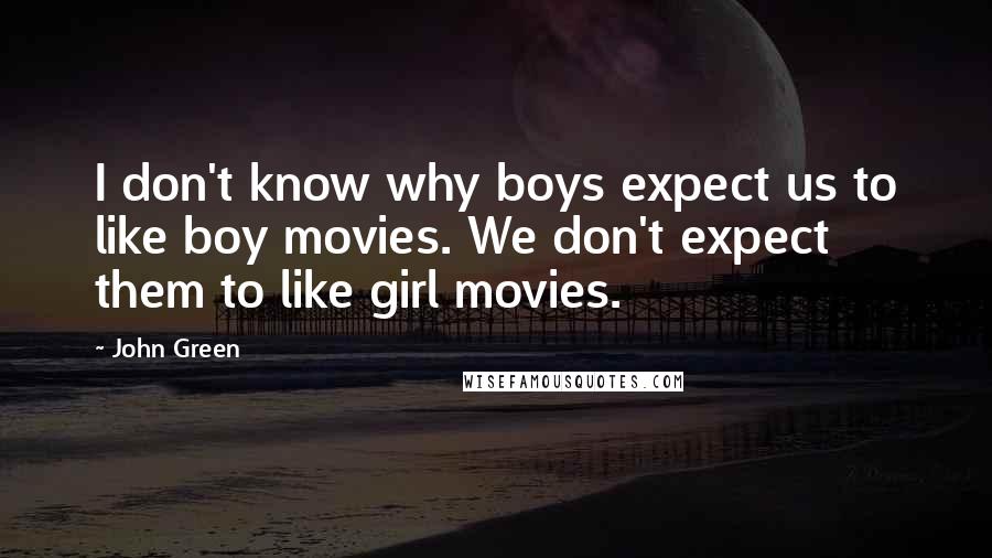 John Green Quotes: I don't know why boys expect us to like boy movies. We don't expect them to like girl movies.