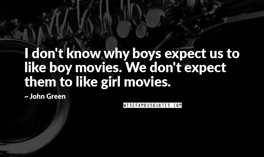 John Green Quotes: I don't know why boys expect us to like boy movies. We don't expect them to like girl movies.