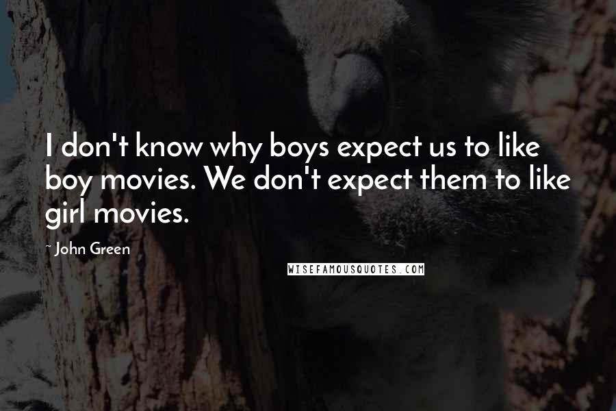 John Green Quotes: I don't know why boys expect us to like boy movies. We don't expect them to like girl movies.