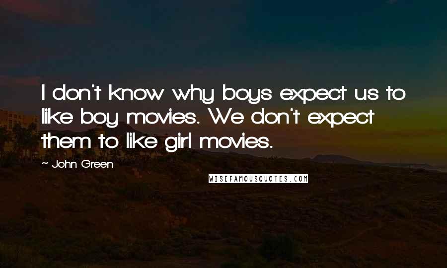 John Green Quotes: I don't know why boys expect us to like boy movies. We don't expect them to like girl movies.