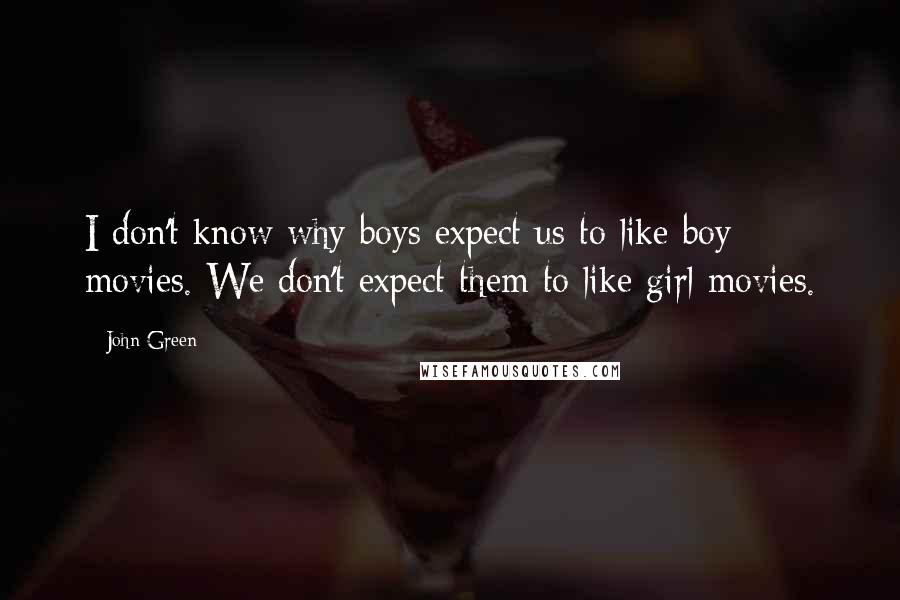 John Green Quotes: I don't know why boys expect us to like boy movies. We don't expect them to like girl movies.