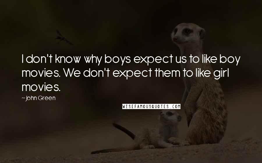 John Green Quotes: I don't know why boys expect us to like boy movies. We don't expect them to like girl movies.