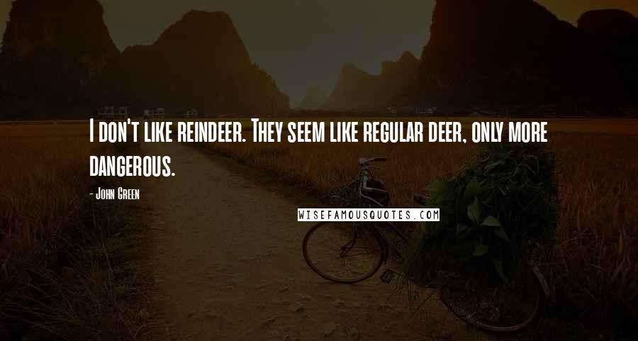 John Green Quotes: I don't like reindeer. They seem like regular deer, only more dangerous.