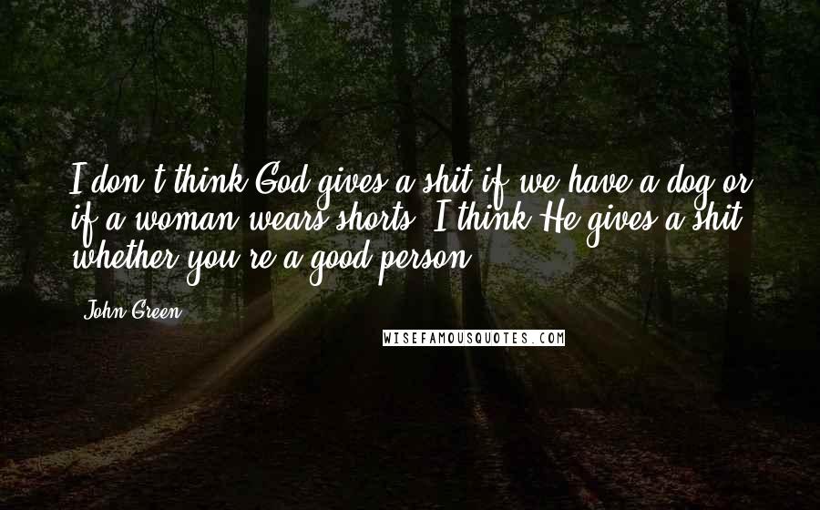 John Green Quotes: I don't think God gives a shit if we have a dog or if a woman wears shorts. I think He gives a shit whether you're a good person.